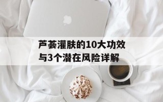芦荟灌肤的10大功效与3个潜在风险详解