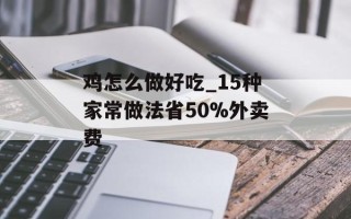 鸡怎么做好吃_15种家常做法省50%外卖费