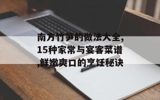 南方竹笋的做法大全,15种家常与宴客菜谱,鲜嫩爽口的烹饪秘诀