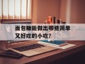 面包糠能做出哪些简单又好吃的小吃？