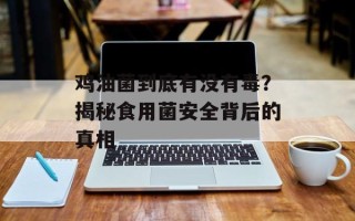 鸡油菌到底有没有毒？揭秘食用菌安全背后的真相