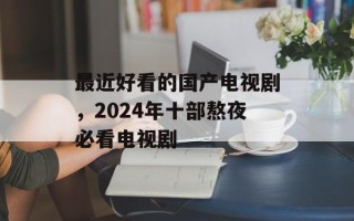 最近好看的国产电视剧，2024年十部熬夜必看电视剧