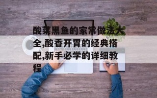 酸菜黑鱼的家常做法大全,酸香开胃的经典搭配,新手必学的详细教程