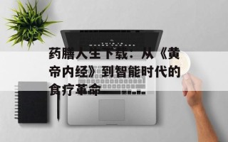 药膳人生下载：从《黄帝内经》到智能时代的食疗革命