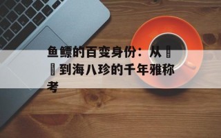 鱼鳔的百变身份：从鱁鮧到海八珍的千年雅称考