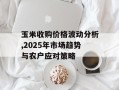 玉米收购价格波动分析,2025年市场趋势与农户应对策略
