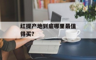 红提产地到底哪里最值得买？