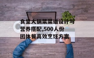 食堂大锅菜菜谱设计与营养搭配,500人份团体餐高效烹饪方案