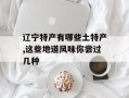 辽宁特产有哪些土特产,这些地道风味你尝过几种