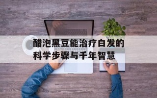醋泡黑豆能治疗白发的科学步骤与千年智慧