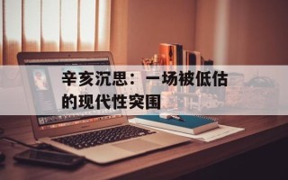 辛亥沉思：一场被低估的现代性突围