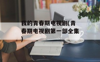 我的青春期电视剧(青春期电视剧第一部全集)