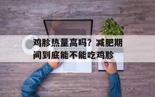 鸡胗热量高吗？减肥期间到底能不能吃鸡胗
