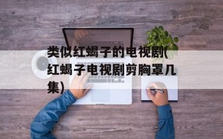 类似红蝎子的电视剧(红蝎子电视剧剪胸罩几集)