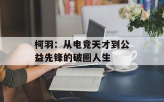柯羽：从电竞天才到公益先锋的破圈人生