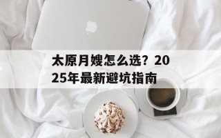 太原月嫂怎么选？2025年最新避坑指南