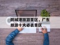 防城港旅游景区，广东旅游十大必去景区