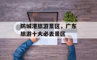 防城港旅游景区，广东旅游十大必去景区