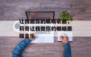 让我做你的眼睛歌曲，莉哥让我做你的眼睛原版音乐