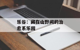 乐谷：藏在山野间的治愈系乐园