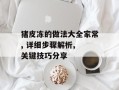 猪皮冻的做法大全家常, 详细步骤解析, 关键技巧分享