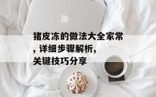 猪皮冻的做法大全家常, 详细步骤解析, 关键技巧分享