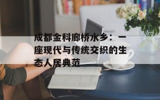 成都金科廊桥水乡：一座现代与传统交织的生态人居典范