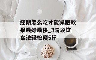 经期怎么吃才能减肥效果最好最快_3阶段饮食法轻松瘦5斤