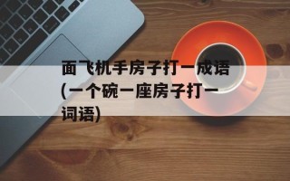 面飞机手房子打一成语(一个碗一座房子打一词语)