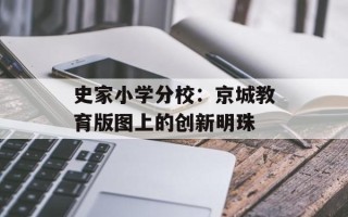 史家小学分校：京城教育版图上的创新明珠