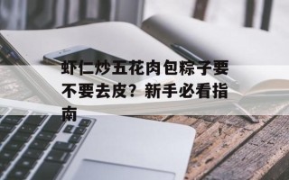 虾仁炒五花肉包粽子要不要去皮？新手必看指南