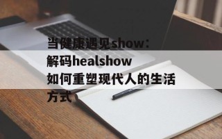 当健康遇见show：解码healshow如何重塑现代人的生活方式