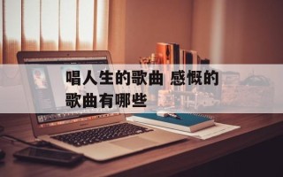 唱人生的歌曲 感慨的歌曲有哪些
