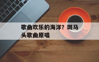 歌曲欢乐的海洋？斑马头歌曲原唱