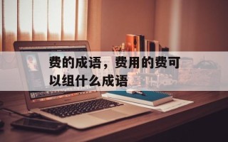 费的成语，费用的费可以组什么成语