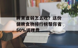 脾胃虚弱怎么吃？这份健脾食物排行榜帮你省50%调理费
