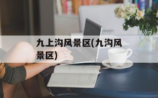 九上沟风景区(九沟风景区)