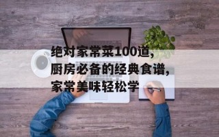绝对家常菜100道,厨房必备的经典食谱,家常美味轻松学