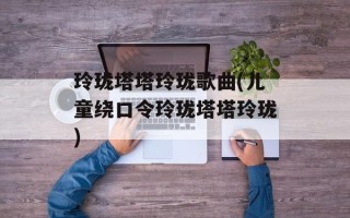 玲珑塔塔玲珑歌曲(儿童绕口令玲珑塔塔玲珑)