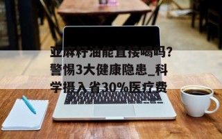亚麻籽油能直接喝吗？警惕3大健康隐患_科学摄入省30%医疗费