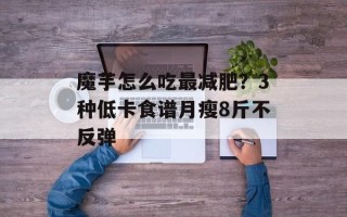 魔芋怎么吃最减肥？3种低卡食谱月瘦8斤不反弹