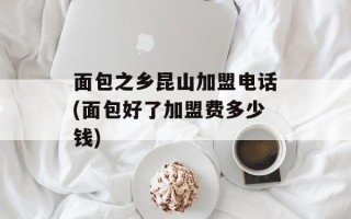 面包之乡昆山加盟电话(面包好了加盟费多少钱)