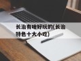 长治有啥好玩的(长治特色十大小吃)