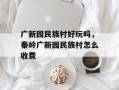 广新园民族村好玩吗，秦岭广新园民族村怎么收费