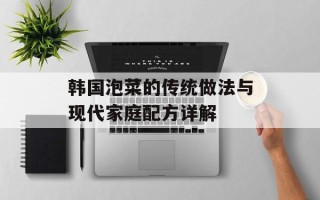 韩国泡菜的传统做法与现代家庭配方详解