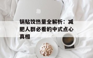 锅贴饺热量全解析：减肥人群必看的中式点心真相