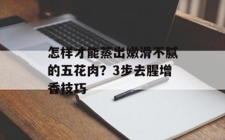 怎样才能蒸出嫩滑不腻的五花肉？3步去腥增香技巧