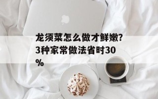龙须菜怎么做才鲜嫩？3种家常做法省时30%