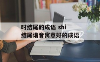 时结尾的成语 shi结尾谐音寓意好的成语