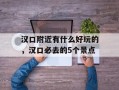 汉口附近有什么好玩的，汉口必去的5个景点